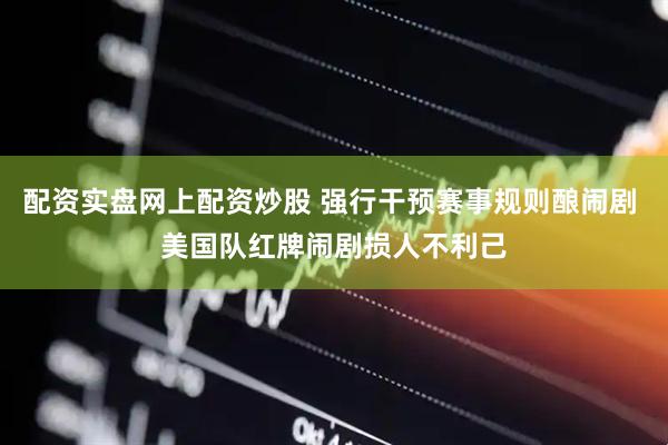 配资实盘网上配资炒股 强行干预赛事规则酿闹剧 美国队红牌闹剧损人不利己