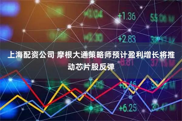 上海配资公司 摩根大通策略师预计盈利增长将推动芯片股反弹