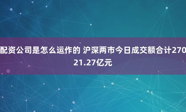 配资公司是怎么运作的 沪深两市今日成交额合计27021.27亿元