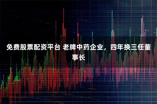 免费股票配资平台 老牌中药企业，四年换三任董事长