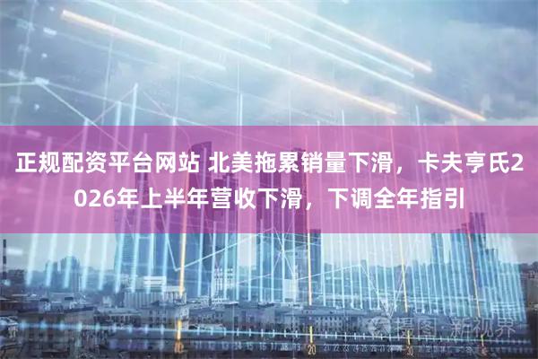 正规配资平台网站 北美拖累销量下滑，卡夫亨氏2026年上半年营收下滑，下调全年指引
